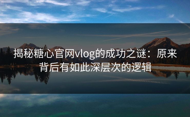 揭秘糖心官网vlog的成功之谜：原来背后有如此深层次的逻辑