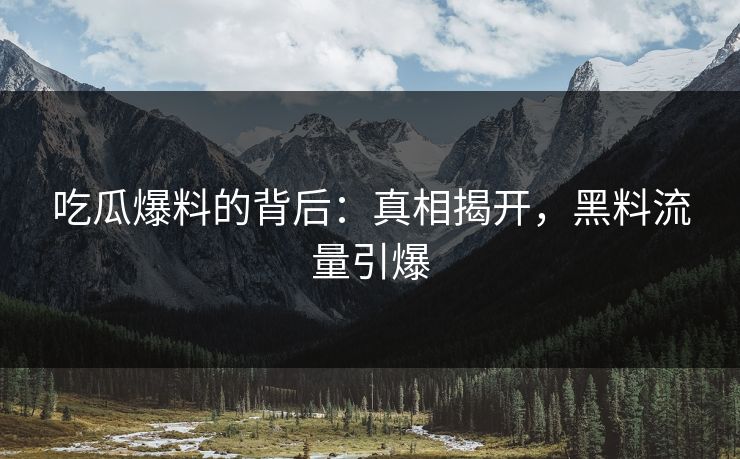 吃瓜爆料的背后：真相揭开，黑料流量引爆