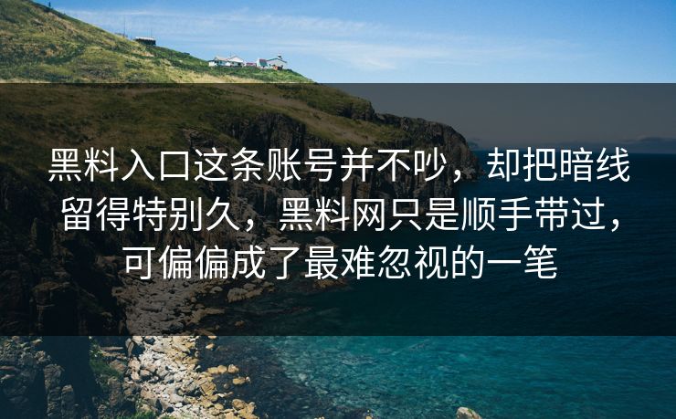 黑料入口这条账号并不吵，却把暗线留得特别久，黑料网只是顺手带过，可偏偏成了最难忽视的一笔