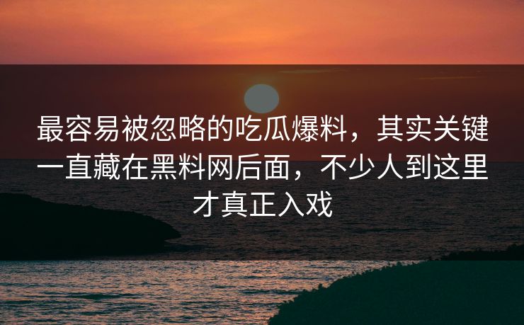 最容易被忽略的吃瓜爆料，其实关键一直藏在黑料网后面，不少人到这里才真正入戏