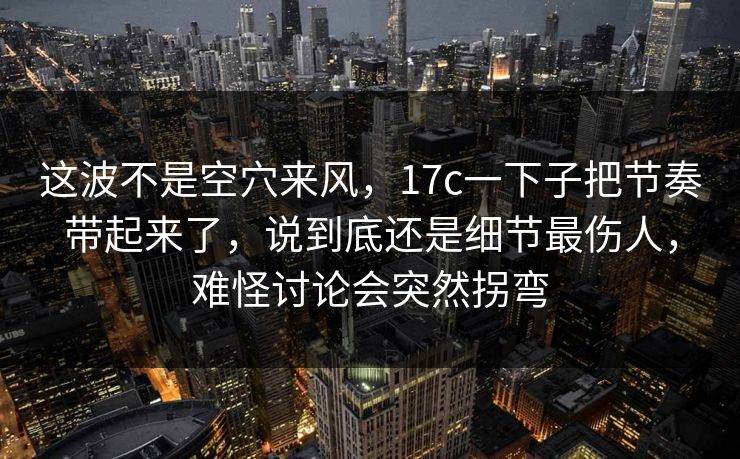 这波不是空穴来风，17c一下子把节奏带起来了，说到底还是细节最伤人，难怪讨论会突然拐弯