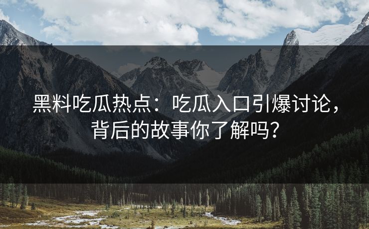黑料吃瓜热点：吃瓜入口引爆讨论，背后的故事你了解吗？