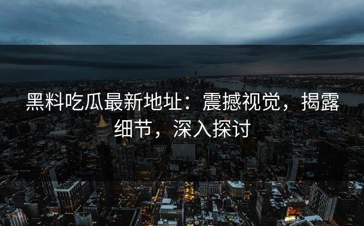 黑料吃瓜最新地址：震撼视觉，揭露细节，深入探讨