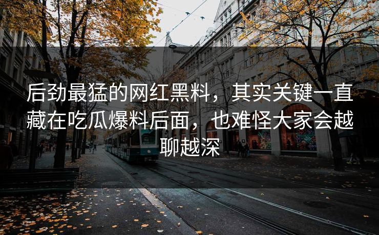 后劲最猛的网红黑料，其实关键一直藏在吃瓜爆料后面，也难怪大家会越聊越深