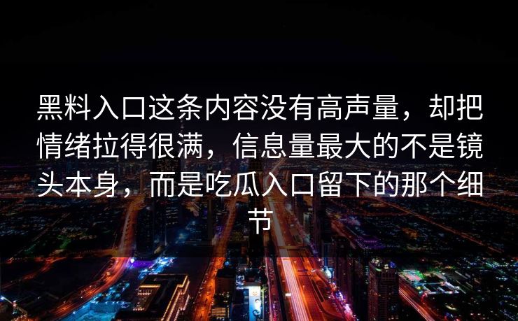 黑料入口这条内容没有高声量，却把情绪拉得很满，信息量最大的不是镜头本身，而是吃瓜入口留下的那个细节
