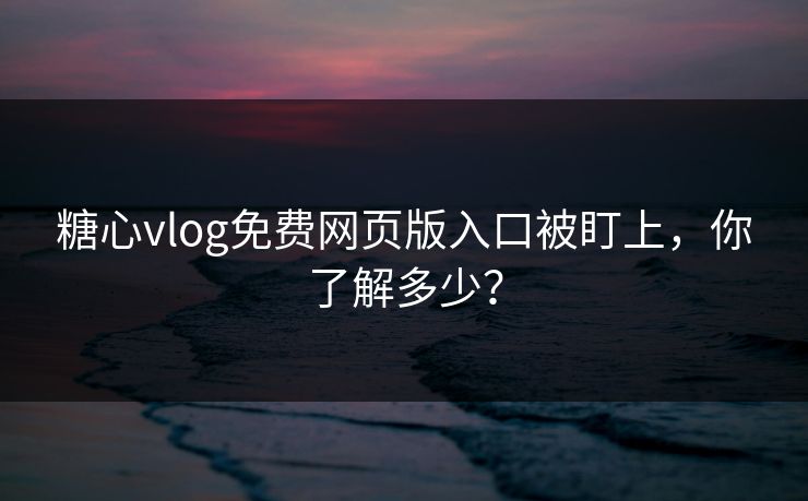 糖心vlog免费网页版入口被盯上，你了解多少？