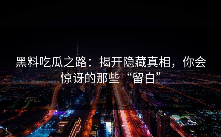 黑料吃瓜之路：揭开隐藏真相，你会惊讶的那些“留白”
