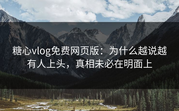 糖心vlog免费网页版：为什么越说越有人上头，真相未必在明面上