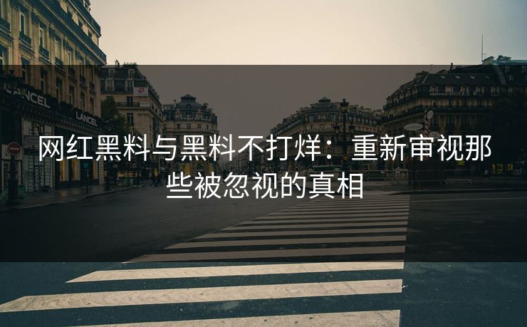 网红黑料与黑料不打烊：重新审视那些被忽视的真相