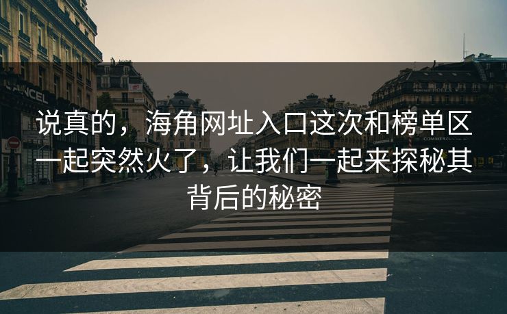 说真的，海角网址入口这次和榜单区一起突然火了，让我们一起来探秘其背后的秘密