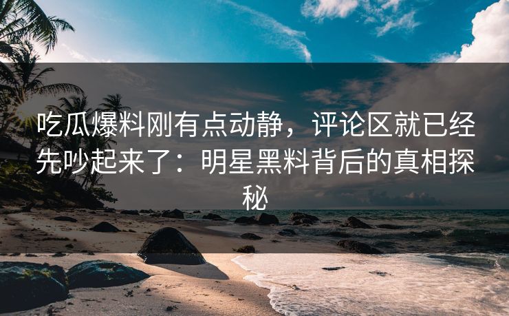 吃瓜爆料刚有点动静，评论区就已经先吵起来了：明星黑料背后的真相探秘