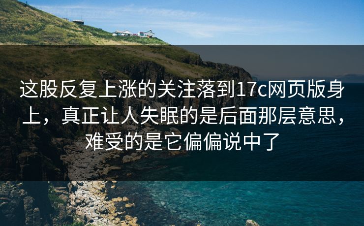 这股反复上涨的关注落到17c网页版身上，真正让人失眠的是后面那层意思，难受的是它偏偏说中了