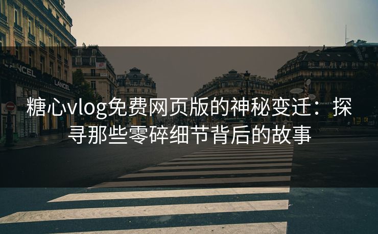 糖心vlog免费网页版的神秘变迁：探寻那些零碎细节背后的故事