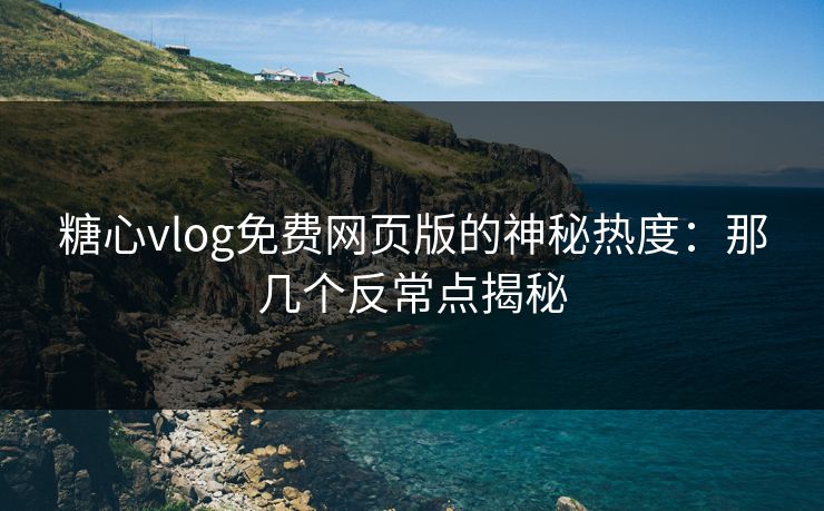 糖心vlog免费网页版的神秘热度：那几个反常点揭秘