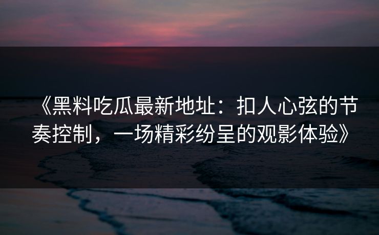 《黑料吃瓜最新地址：扣人心弦的节奏控制，一场精彩纷呈的观影体验》