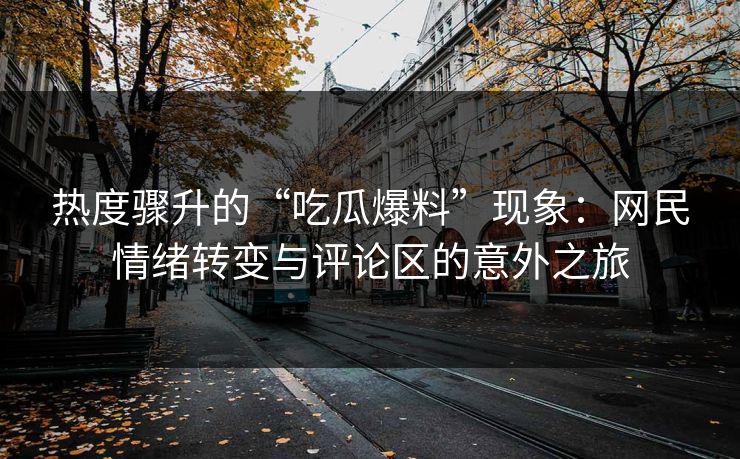 热度骤升的“吃瓜爆料”现象：网民情绪转变与评论区的意外之旅