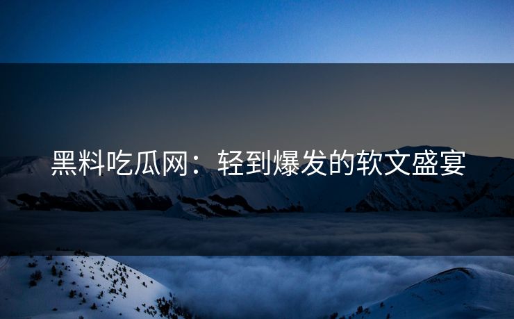 黑料吃瓜网：轻到爆发的软文盛宴