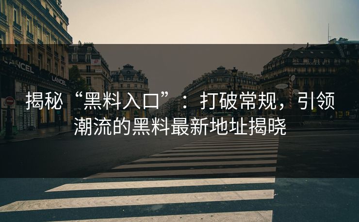 揭秘“黑料入口”：打破常规，引领潮流的黑料最新地址揭晓