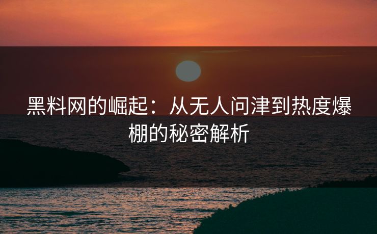 黑料网的崛起：从无人问津到热度爆棚的秘密解析