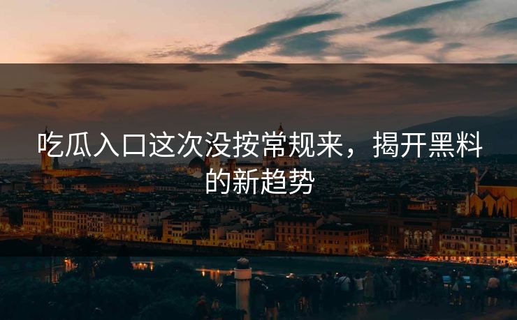 吃瓜入口这次没按常规来，揭开黑料的新趋势