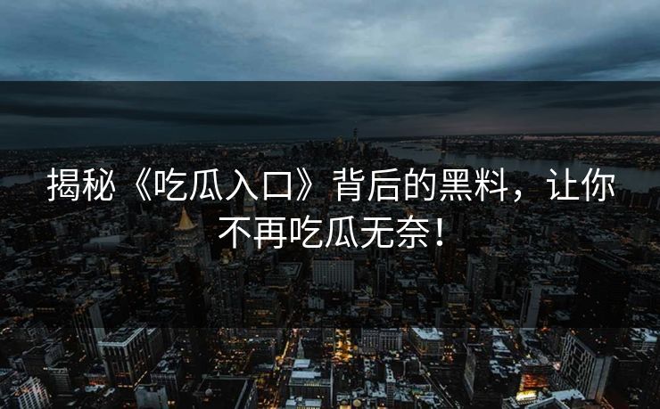 揭秘《吃瓜入口》背后的黑料，让你不再吃瓜无奈！