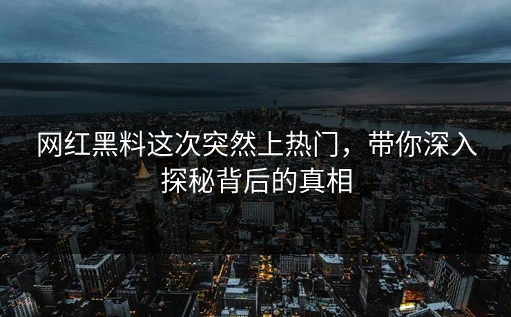 网红黑料这次突然上热门，带你深入探秘背后的真相