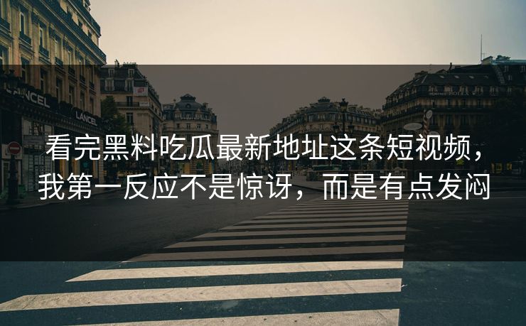 看完黑料吃瓜最新地址这条短视频，我第一反应不是惊讶，而是有点发闷