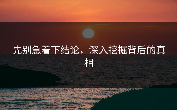 先别急着下结论，深入挖掘背后的真相