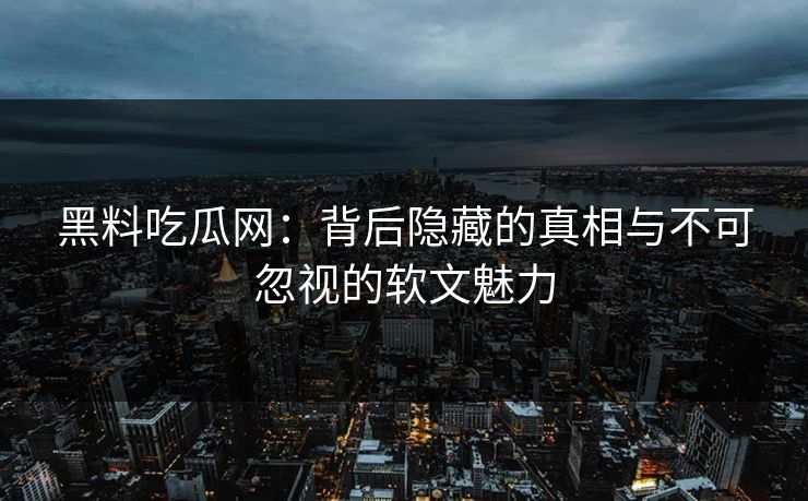 黑料吃瓜网：背后隐藏的真相与不可忽视的软文魅力