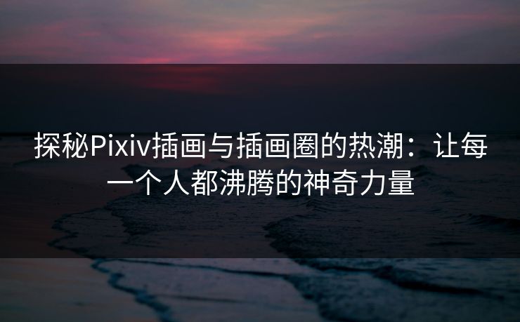 探秘Pixiv插画与插画圈的热潮：让每一个人都沸腾的神奇力量