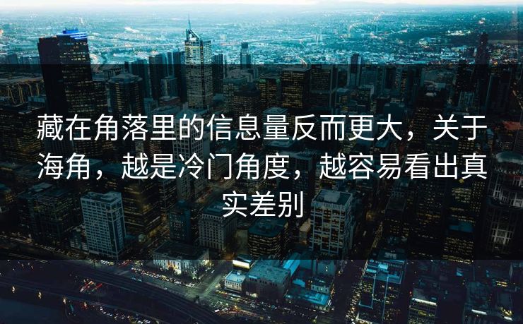 藏在角落里的信息量反而更大，关于海角，越是冷门角度，越容易看出真实差别