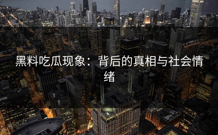 黑料吃瓜现象：背后的真相与社会情绪