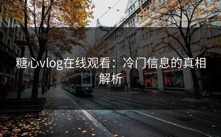 糖心vlog在线观看：冷门信息的真相解析