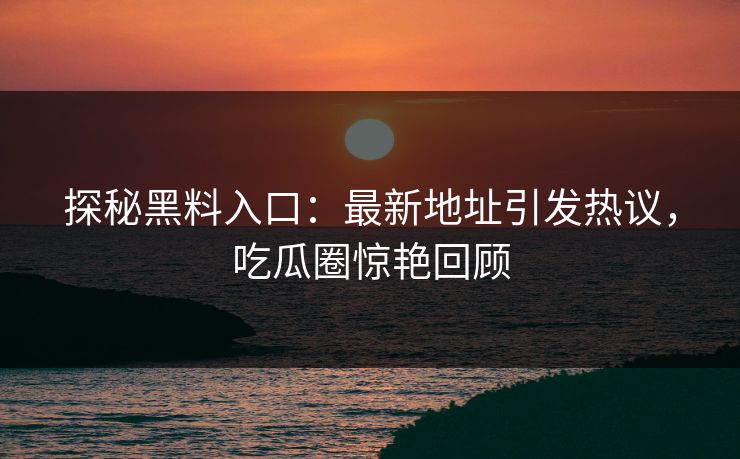 探秘黑料入口：最新地址引发热议，吃瓜圈惊艳回顾