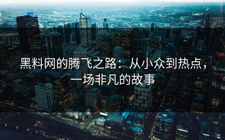 黑料网的腾飞之路：从小众到热点，一场非凡的故事