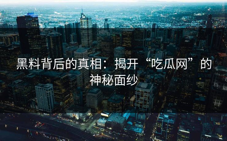 黑料背后的真相：揭开“吃瓜网”的神秘面纱