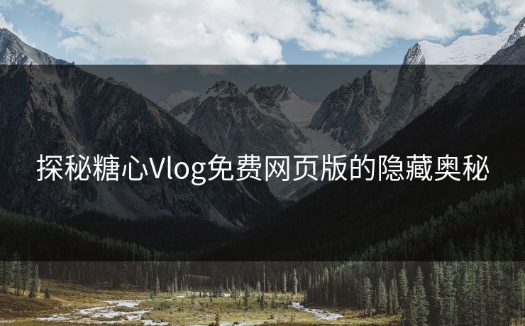 探秘糖心Vlog免费网页版的隐藏奥秘