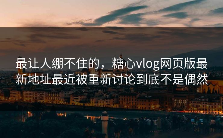 最让人绷不住的，糖心vlog网页版最新地址最近被重新讨论到底不是偶然