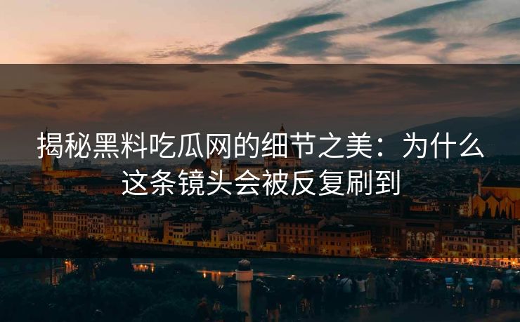 揭秘黑料吃瓜网的细节之美：为什么这条镜头会被反复刷到