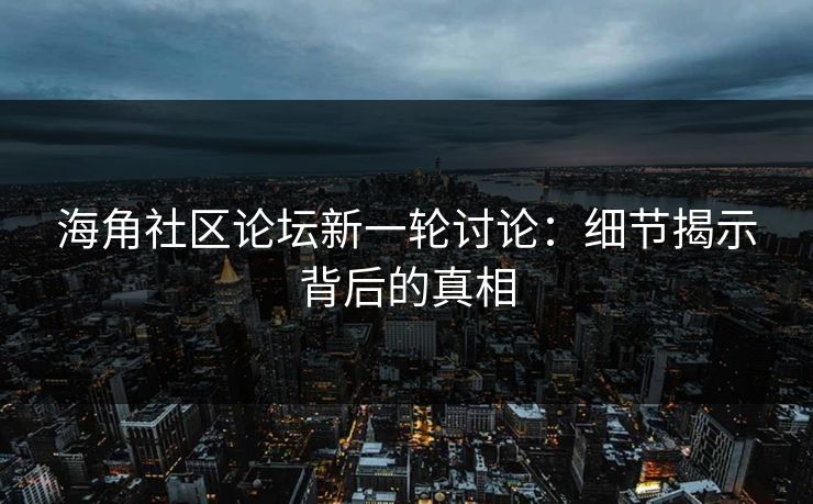 海角社区论坛新一轮讨论：细节揭示背后的真相