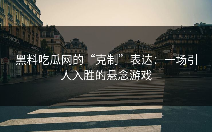 黑料吃瓜网的“克制”表达：一场引人入胜的悬念游戏