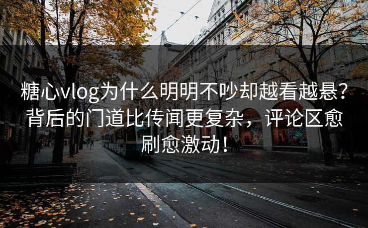 糖心vlog为什么明明不吵却越看越悬？背后的门道比传闻更复杂，评论区愈刷愈激动！