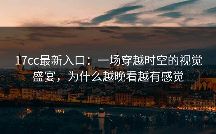 17cc最新入口：一场穿越时空的视觉盛宴，为什么越晚看越有感觉