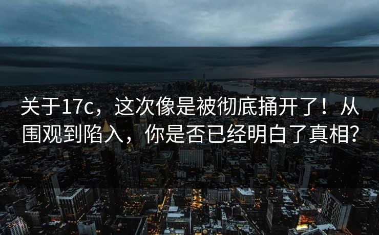 关于17c，这次像是被彻底捅开了！从围观到陷入，你是否已经明白了真相？