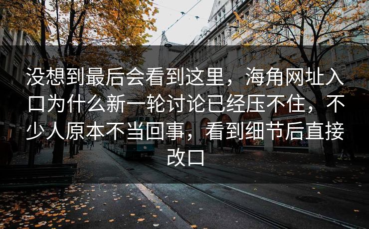 没想到最后会看到这里，海角网址入口为什么新一轮讨论已经压不住，不少人原本不当回事，看到细节后直接改口