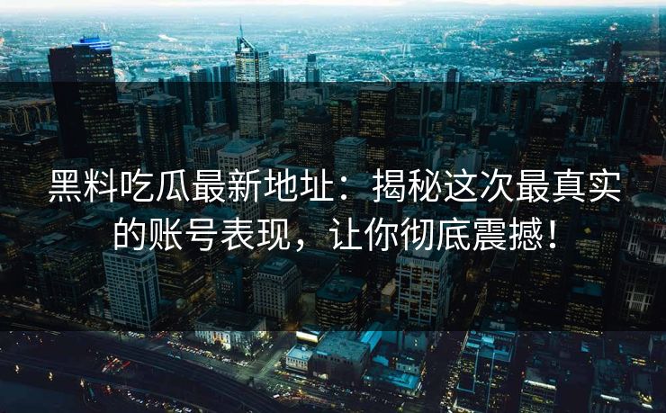 黑料吃瓜最新地址：揭秘这次最真实的账号表现，让你彻底震撼！