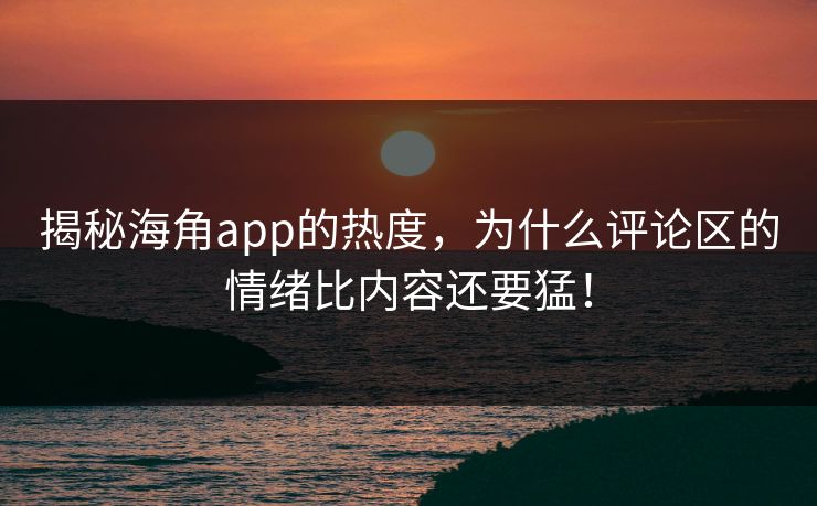 揭秘海角app的热度，为什么评论区的情绪比内容还要猛！