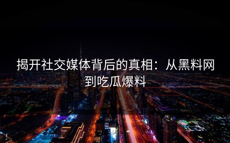 揭开社交媒体背后的真相:从黑料网到吃瓜爆料 揭开社交媒体背后的真相:从黑料网到吃瓜爆料