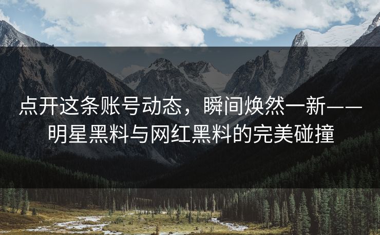 点开这条账号动态，瞬间焕然一新——明星黑料与网红黑料的完美碰撞
