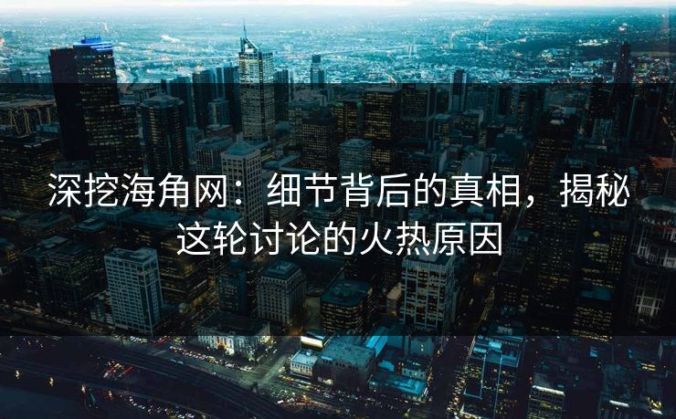 深挖海角网:细节背后的真相,揭秘这轮讨论的火热原因 深挖海角网:细节背后的真相,揭秘这轮讨论的火热原因